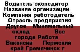Водитель-экспедитор › Название организации ­ Компания-работодатель › Отрасль предприятия ­ Другое › Минимальный оклад ­ 27 000 - Все города Работа » Вакансии   . Пермский край,Гремячинск г.